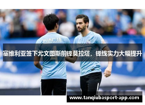 塞维利亚签下尤文图斯前锋莫拉塔，锋线实力大幅提升