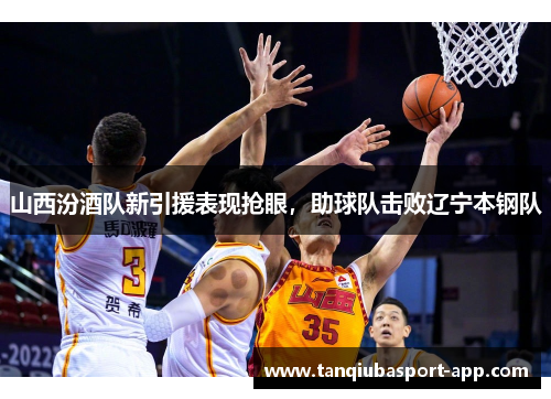 山西汾酒队新引援表现抢眼，助球队击败辽宁本钢队