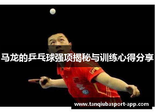 马龙的乒乓球强项揭秘与训练心得分享