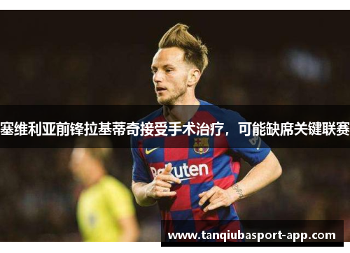 塞维利亚前锋拉基蒂奇接受手术治疗，可能缺席关键联赛