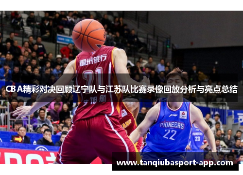 CBA精彩对决回顾辽宁队与江苏队比赛录像回放分析与亮点总结